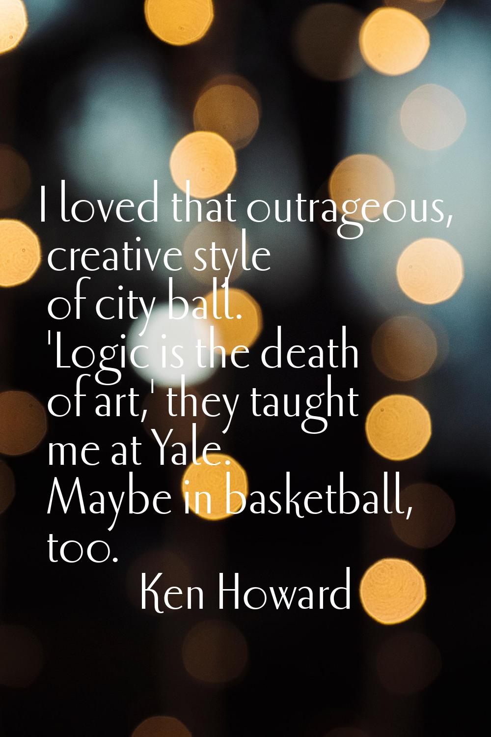 I loved that outrageous, creative style of city ball. 'Logic is the death of art,' they taught me a
