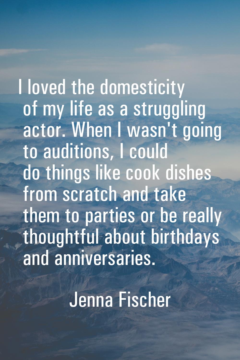 I loved the domesticity of my life as a struggling actor. When I wasn't going to auditions, I could