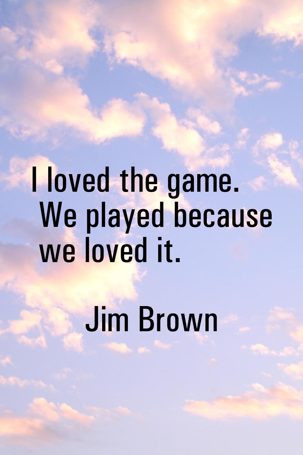 I loved the game. We played because we loved it.
