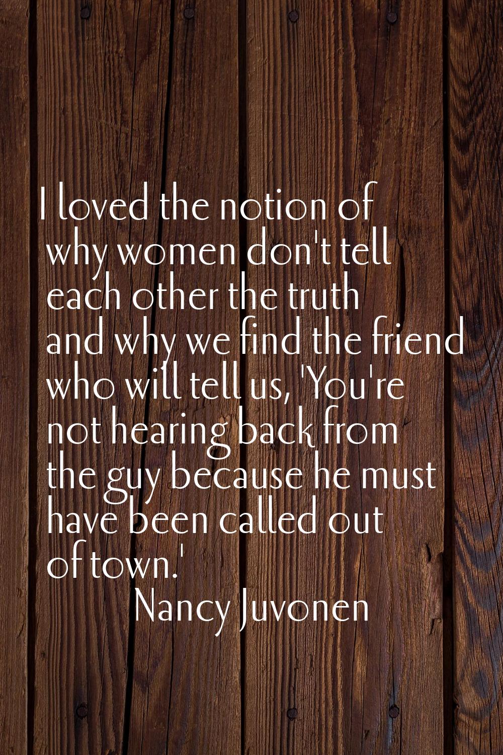 I loved the notion of why women don't tell each other the truth and why we find the friend who will