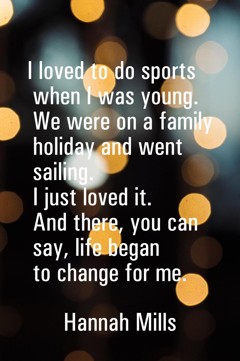 I loved to do sports when I was young. We were on a family holiday and went sailing. I just loved i