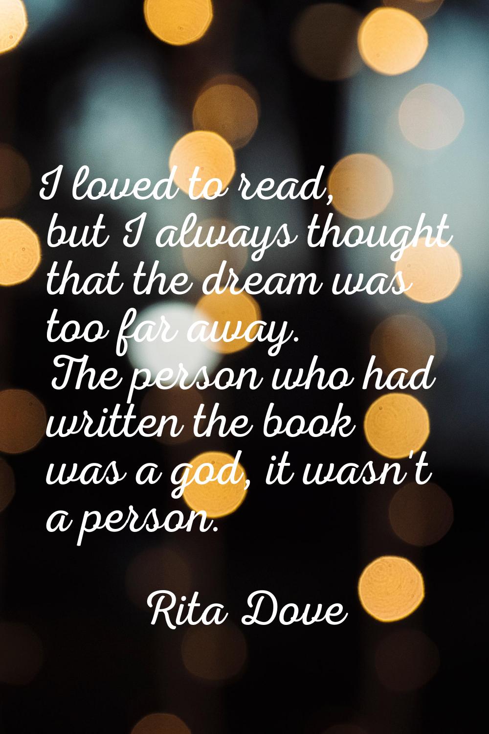I loved to read, but I always thought that the dream was too far away. The person who had written t