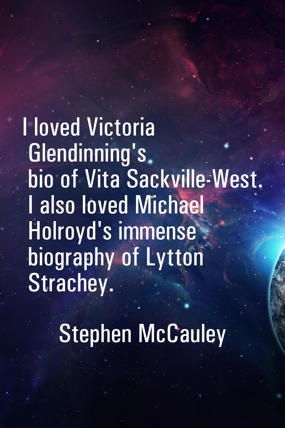 I loved Victoria Glendinning's bio of Vita Sackville-West. I also loved Michael Holroyd's immense b