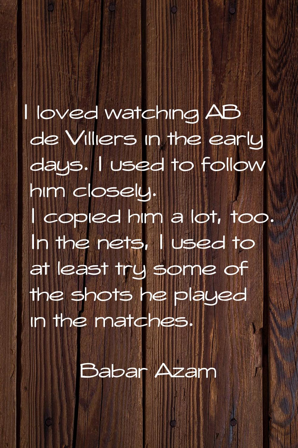 I loved watching AB de Villiers in the early days. I used to follow him closely. I copied him a lot