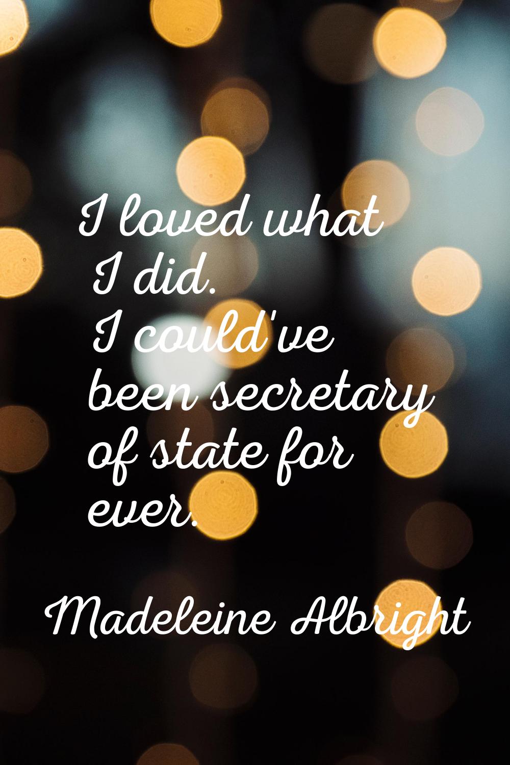I loved what I did. I could've been secretary of state for ever.