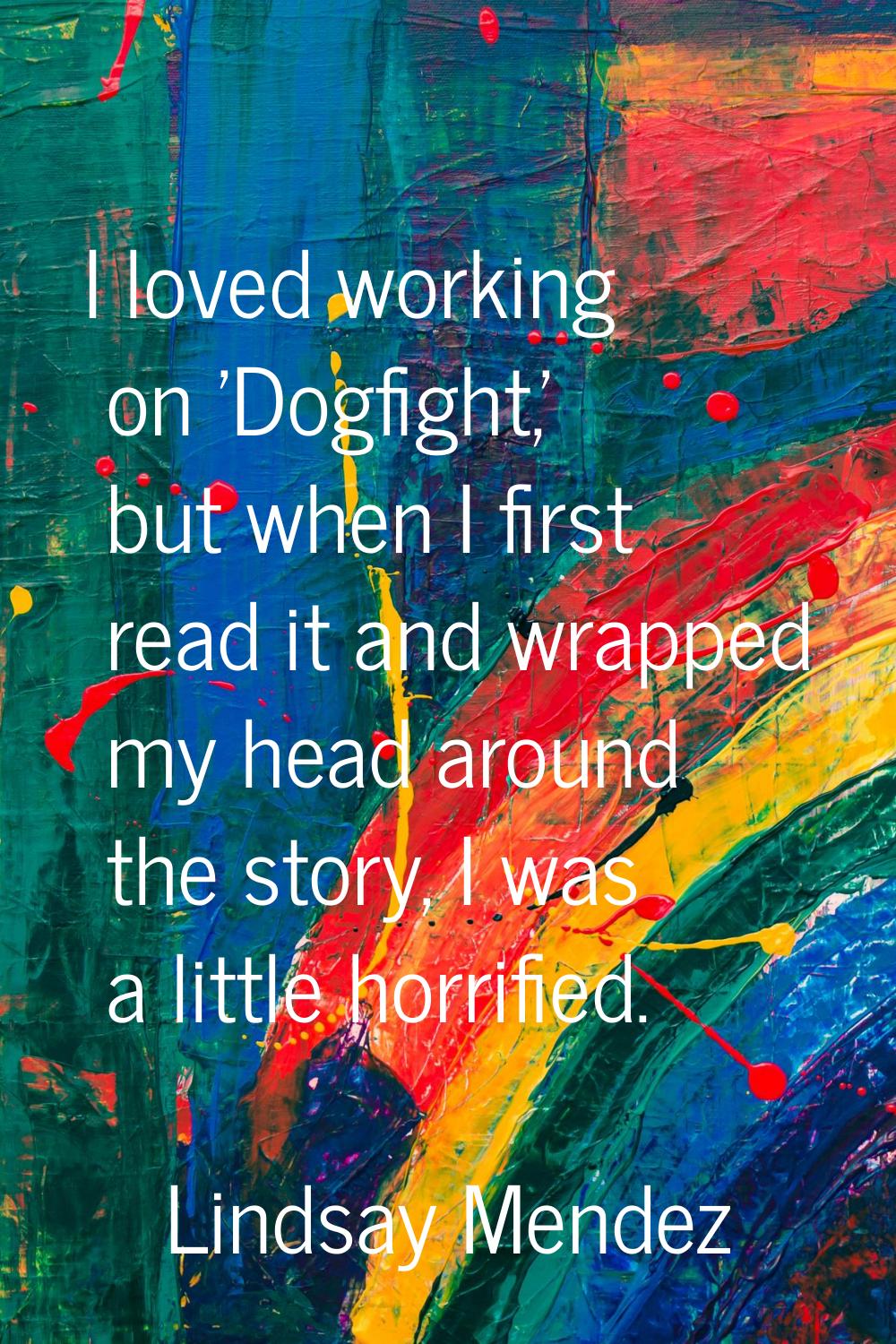 I loved working on 'Dogfight,' but when I first read it and wrapped my head around the story, I was