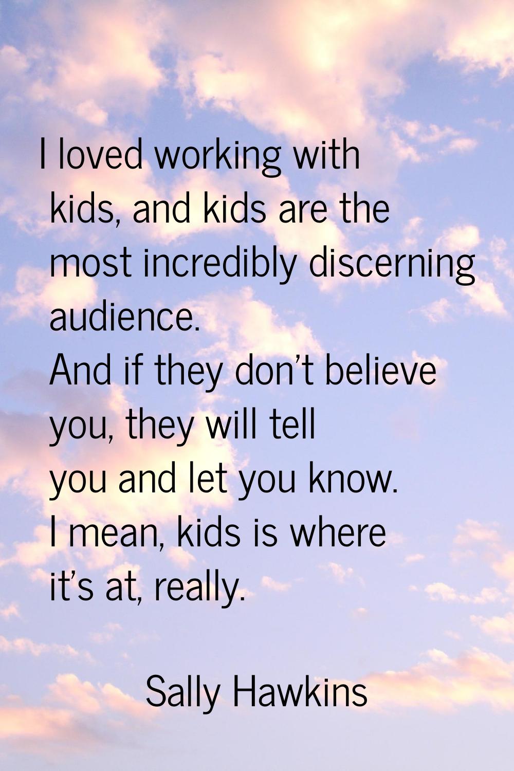 I loved working with kids, and kids are the most incredibly discerning audience. And if they don't 