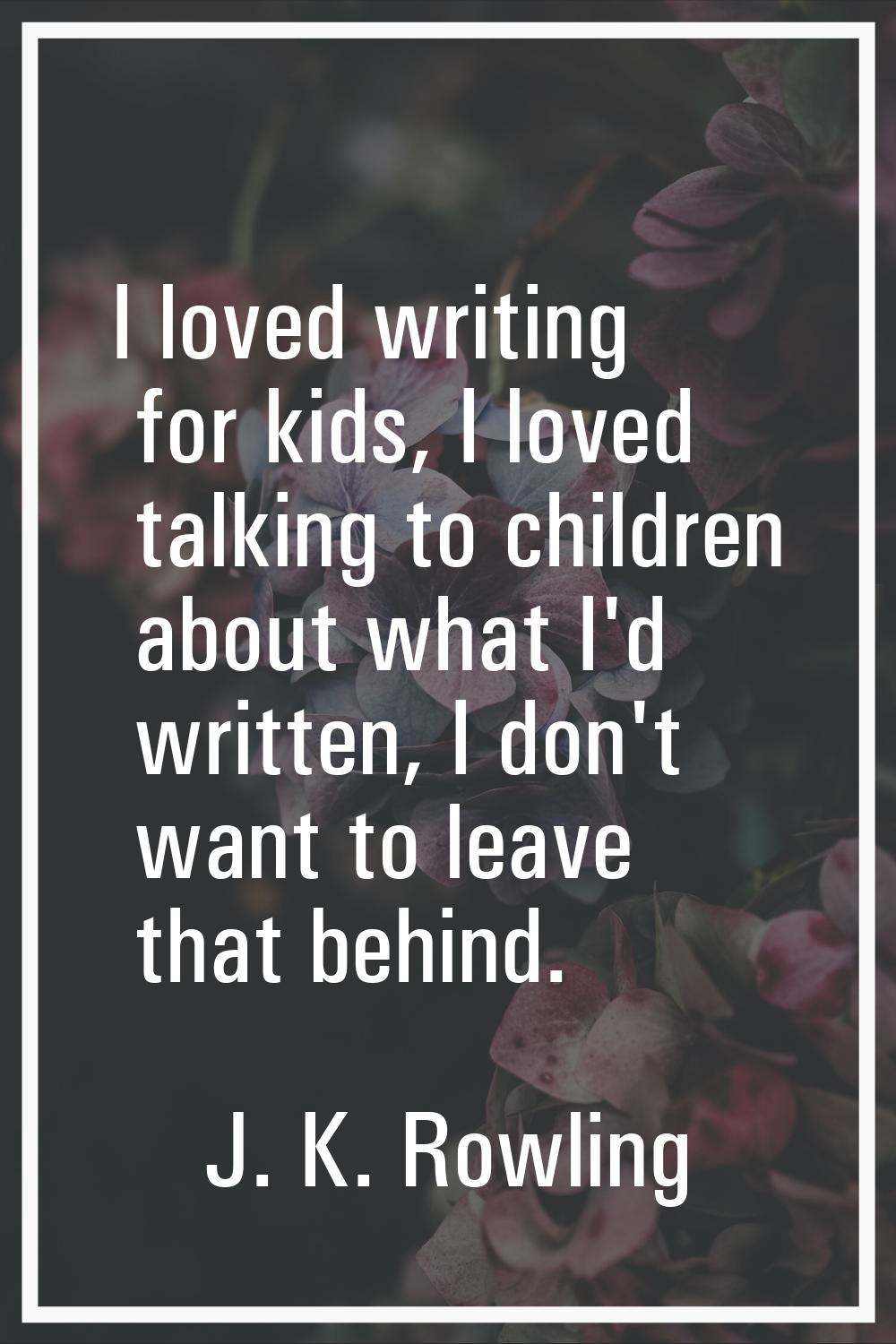 I loved writing for kids, I loved talking to children about what I'd written, I don't want to leave