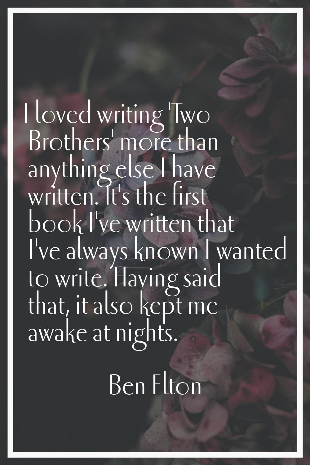 I loved writing 'Two Brothers' more than anything else I have written. It's the first book I've wri