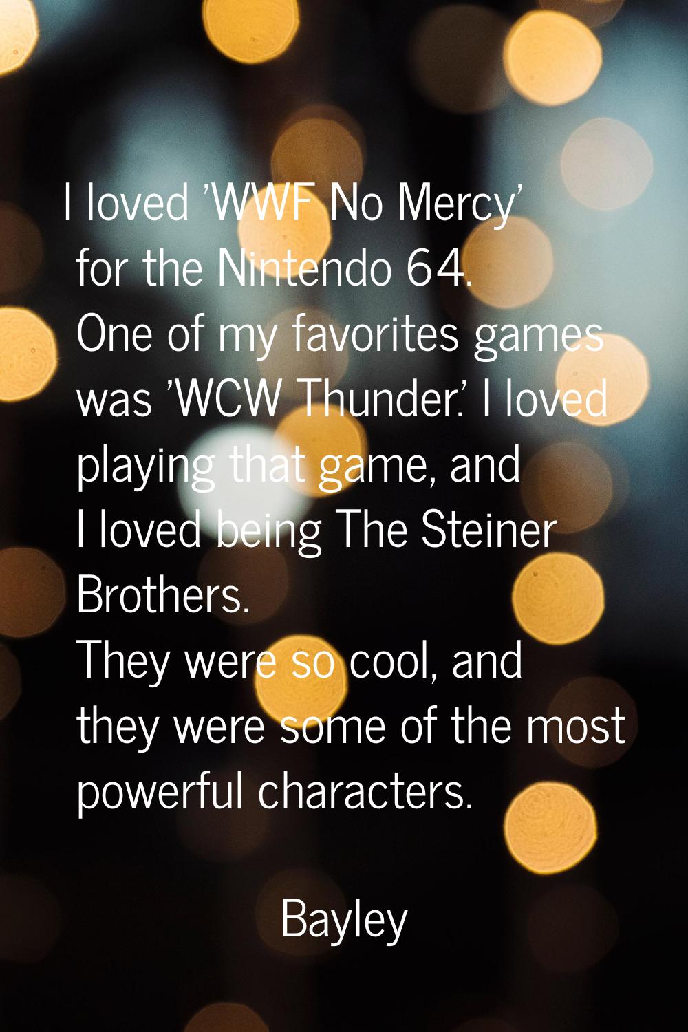 I loved 'WWF No Mercy' for the Nintendo 64. One of my favorites games was 'WCW Thunder.' I loved pl