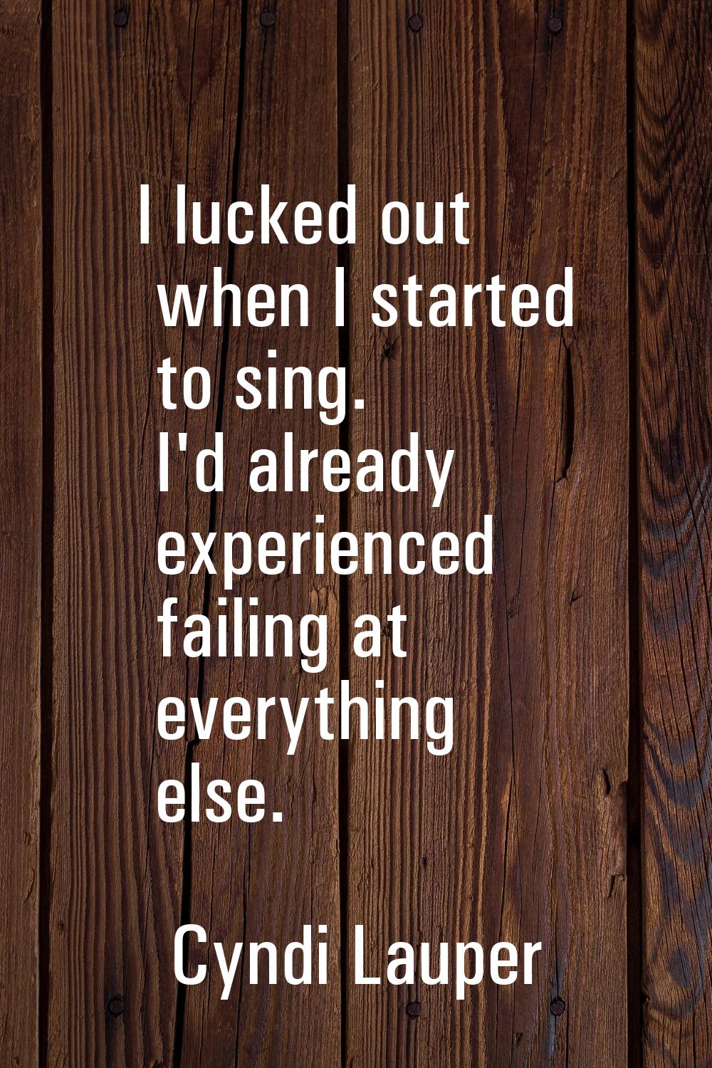 I lucked out when I started to sing. I'd already experienced failing at everything else.