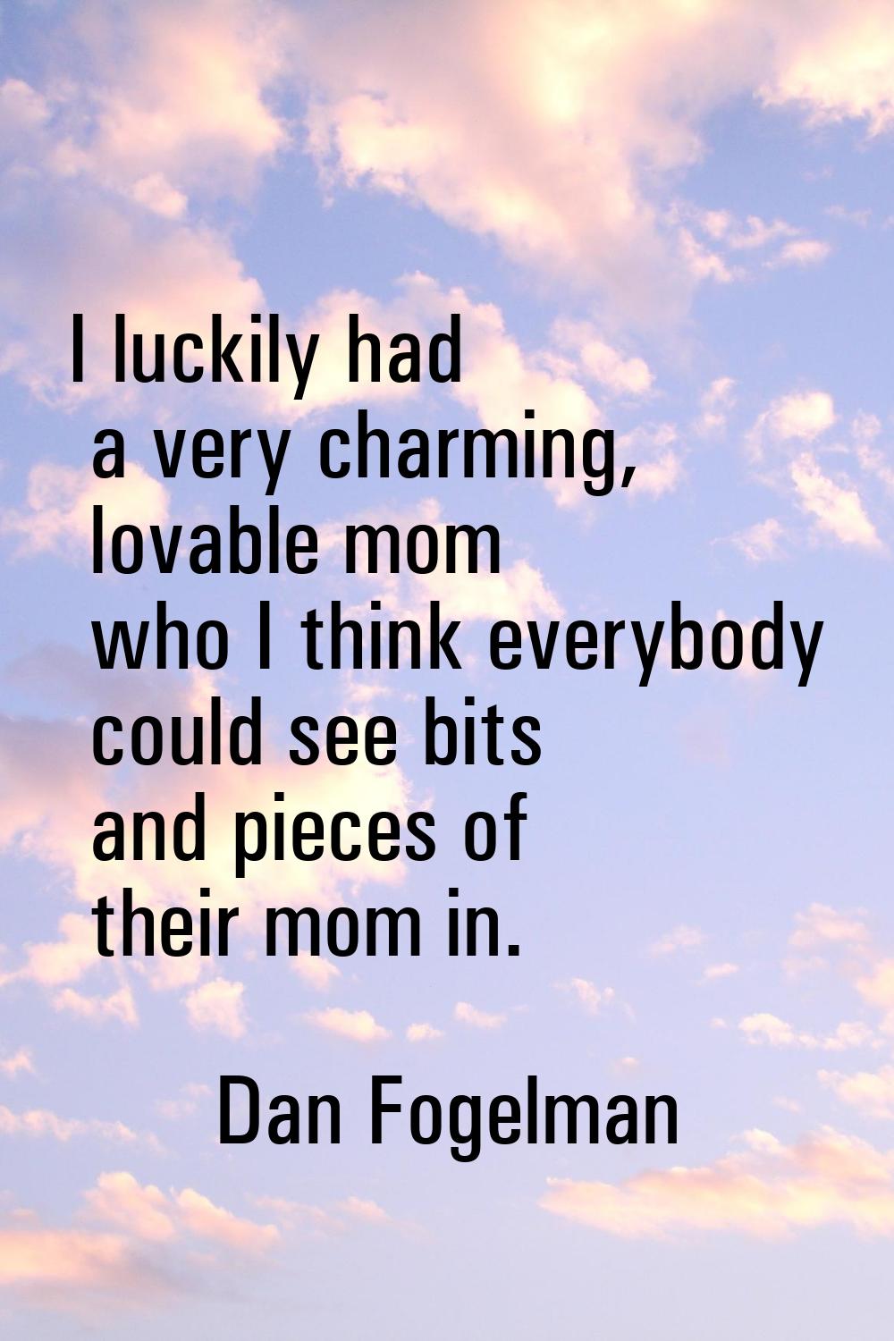 I luckily had a very charming, lovable mom who I think everybody could see bits and pieces of their