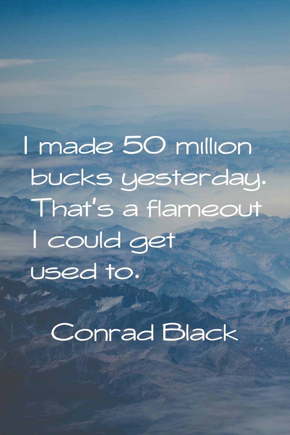 I made 50 million bucks yesterday. That's a flameout I could get used to.