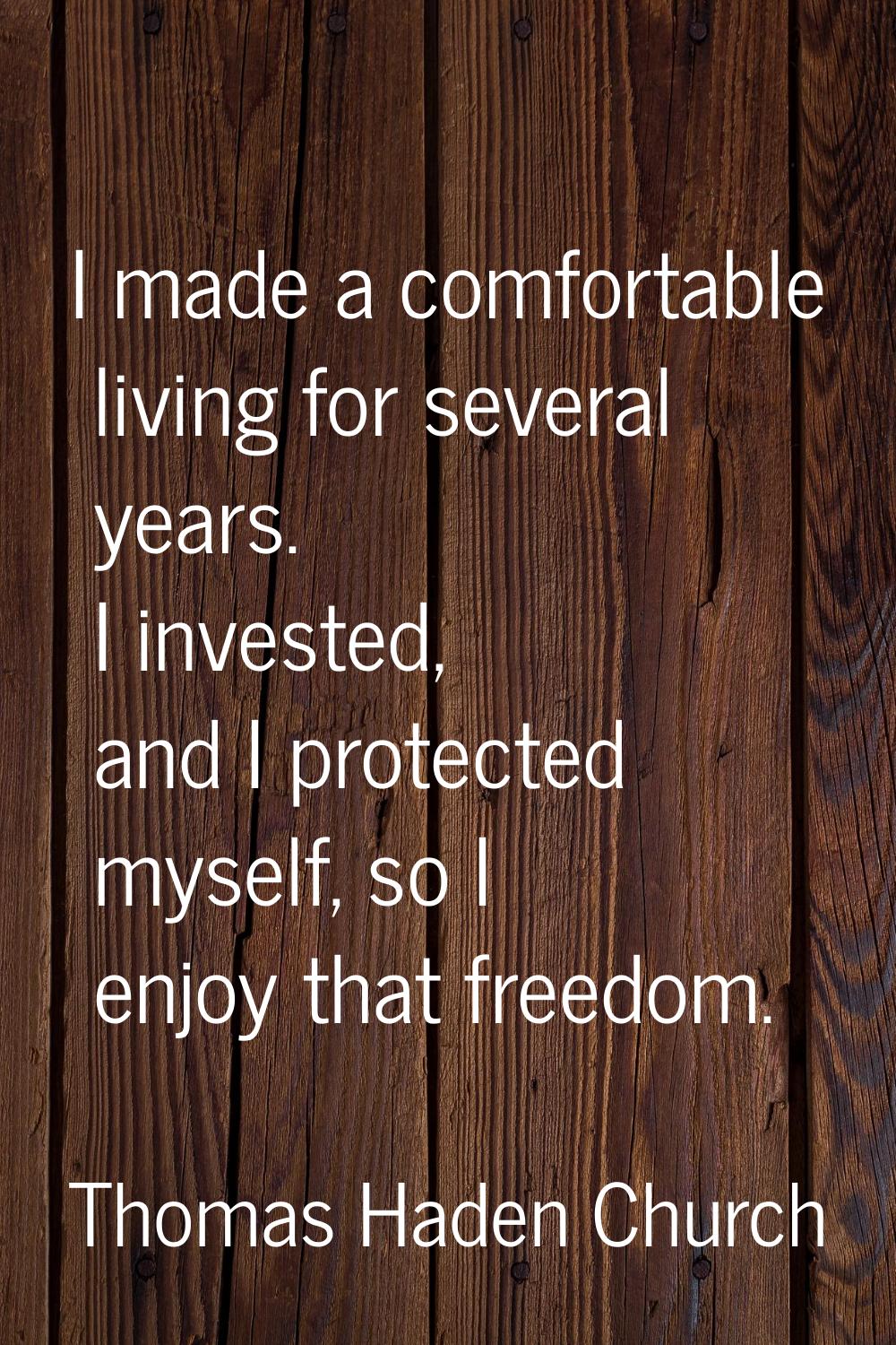 I made a comfortable living for several years. I invested, and I protected myself, so I enjoy that 