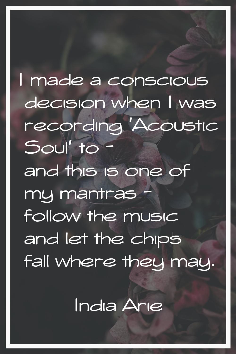 I made a conscious decision when I was recording 'Acoustic Soul' to - and this is one of my mantras