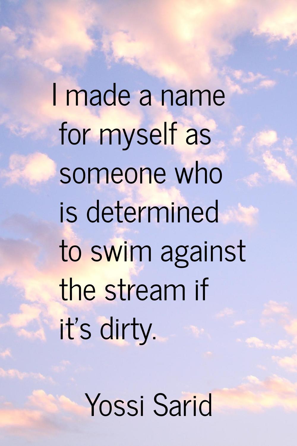 I made a name for myself as someone who is determined to swim against the stream if it's dirty.