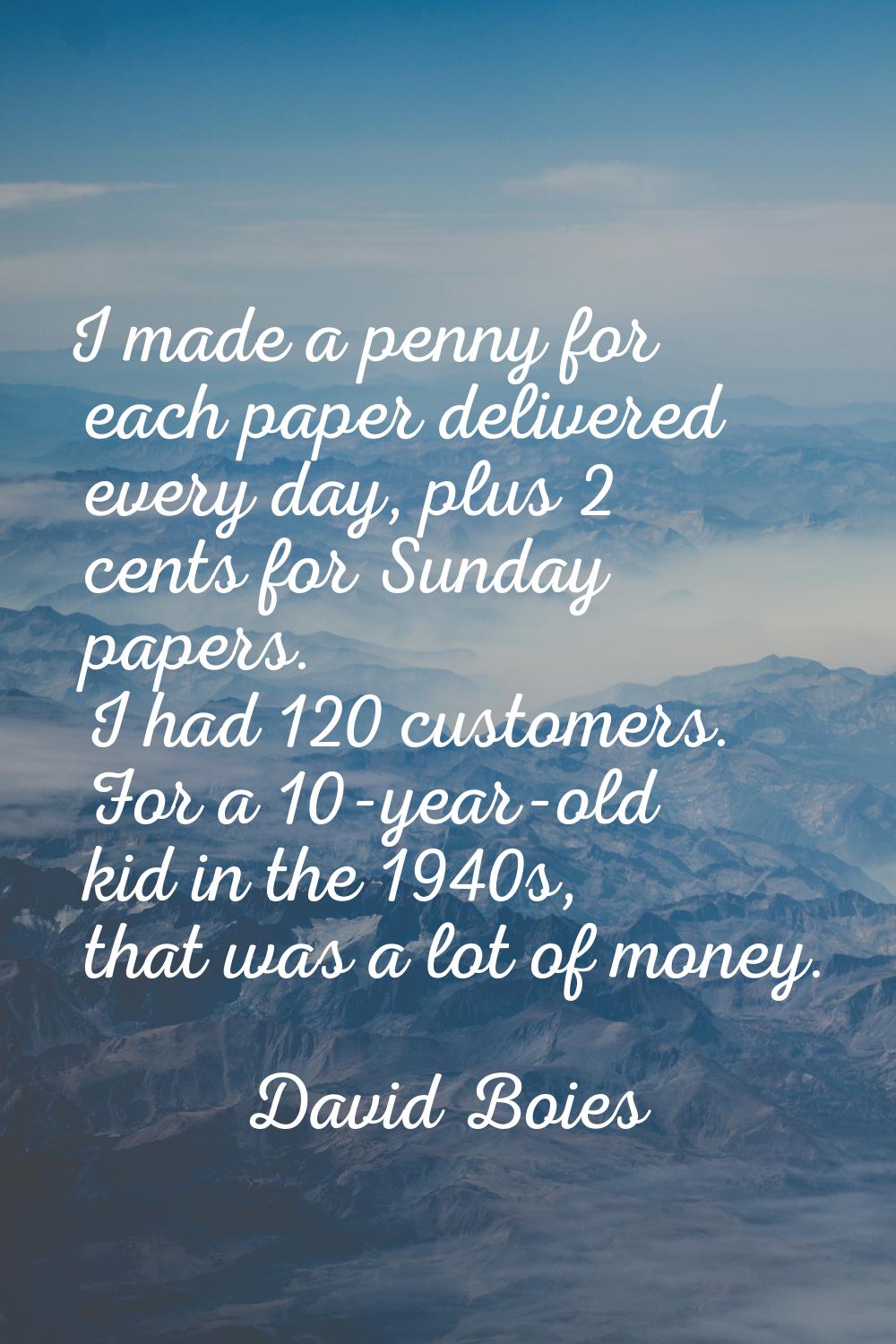 I made a penny for each paper delivered every day, plus 2 cents for Sunday papers. I had 120 custom