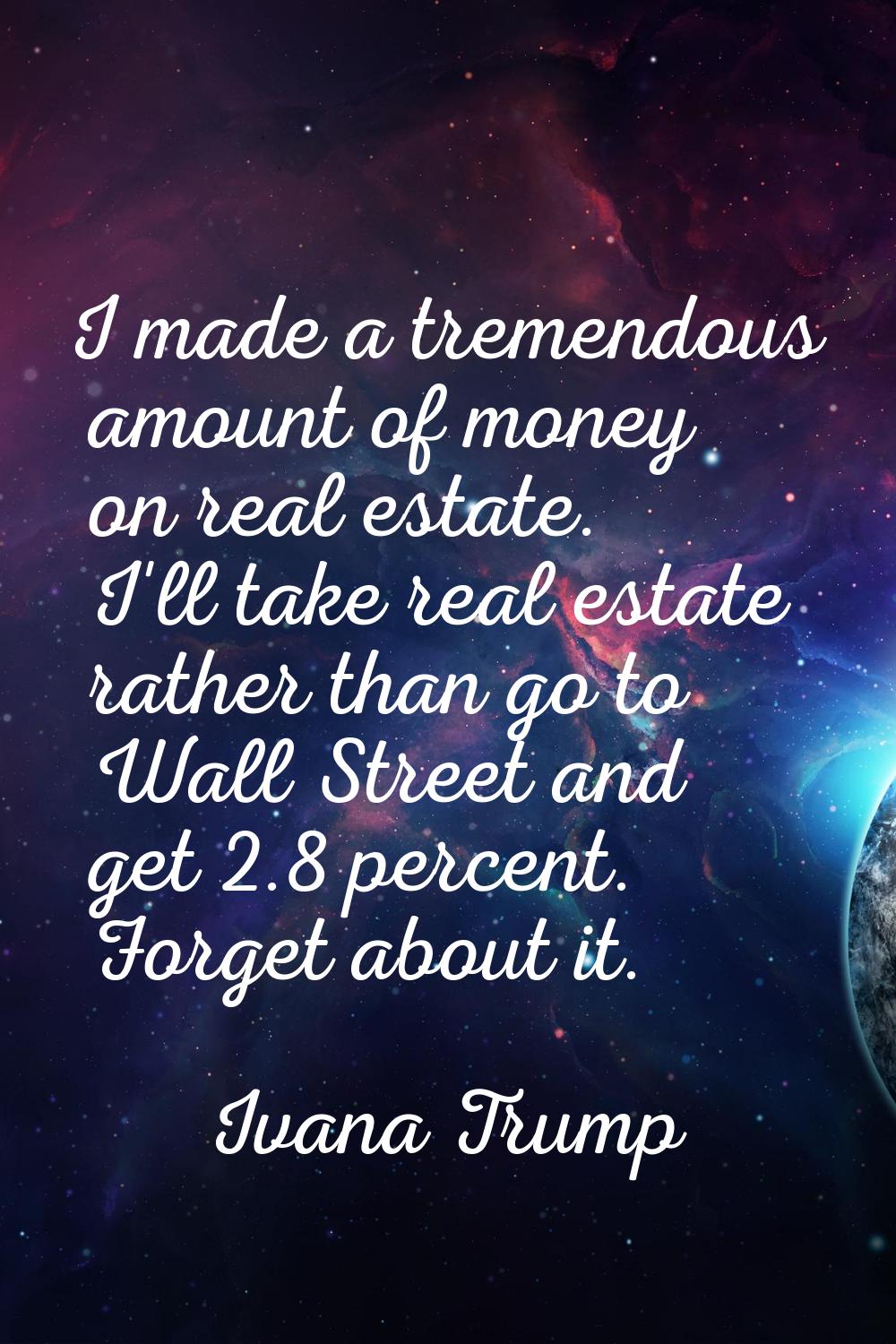 I made a tremendous amount of money on real estate. I'll take real estate rather than go to Wall St