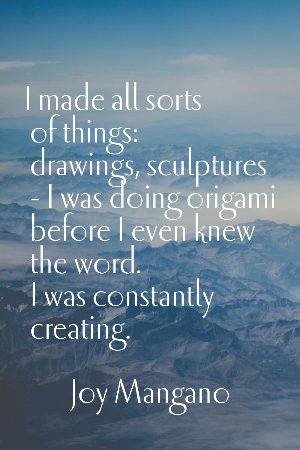 I made all sorts of things: drawings, sculptures - I was doing origami before I even knew the word.