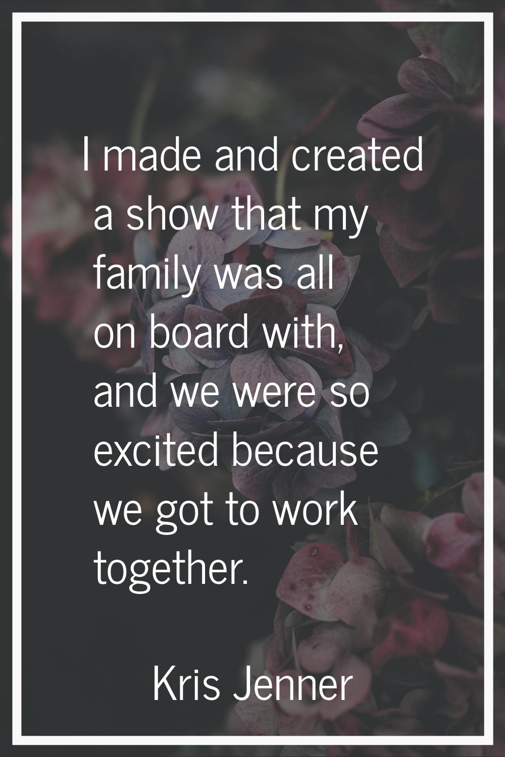 I made and created a show that my family was all on board with, and we were so excited because we g