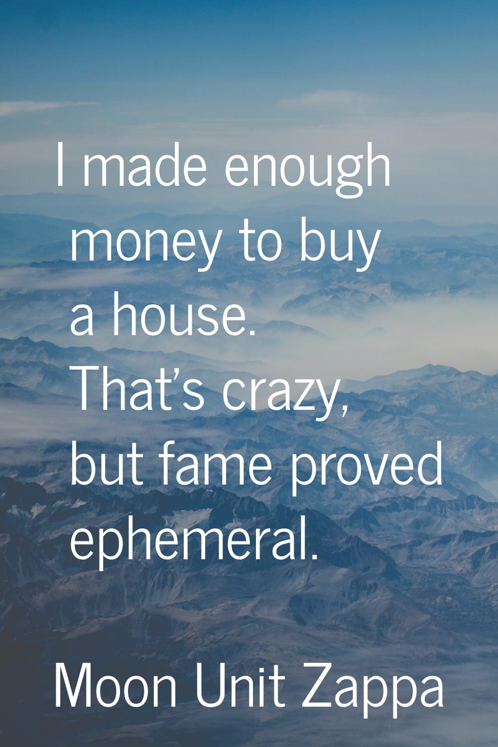 I made enough money to buy a house. That's crazy, but fame proved ephemeral.