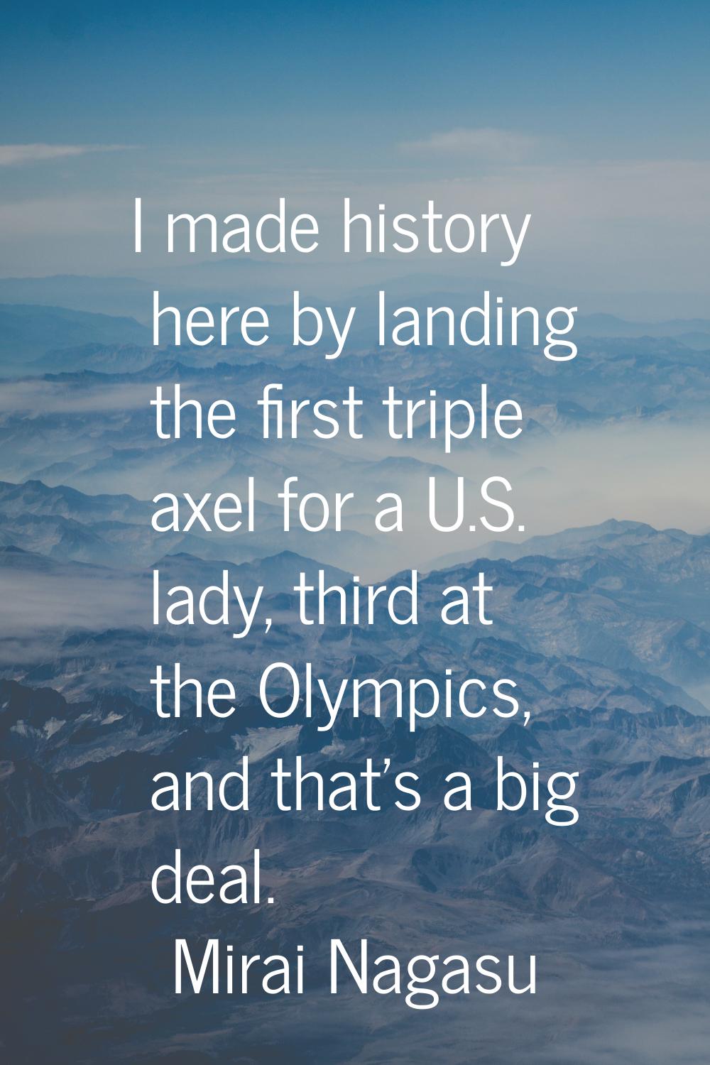 I made history here by landing the first triple axel for a U.S. lady, third at the Olympics, and th