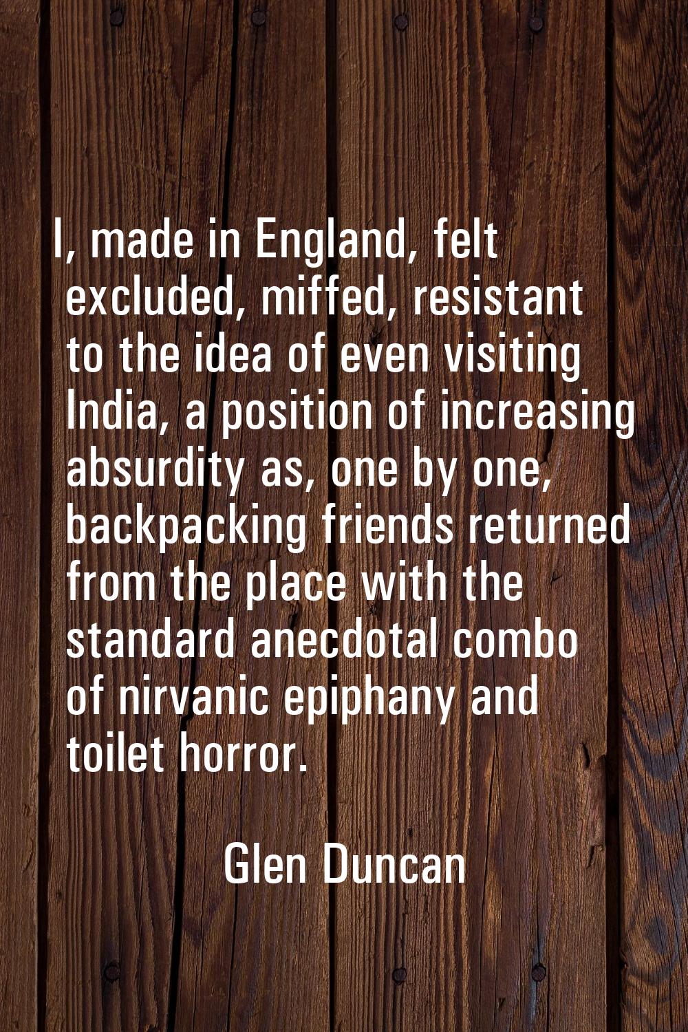I, made in England, felt excluded, miffed, resistant to the idea of even visiting India, a position