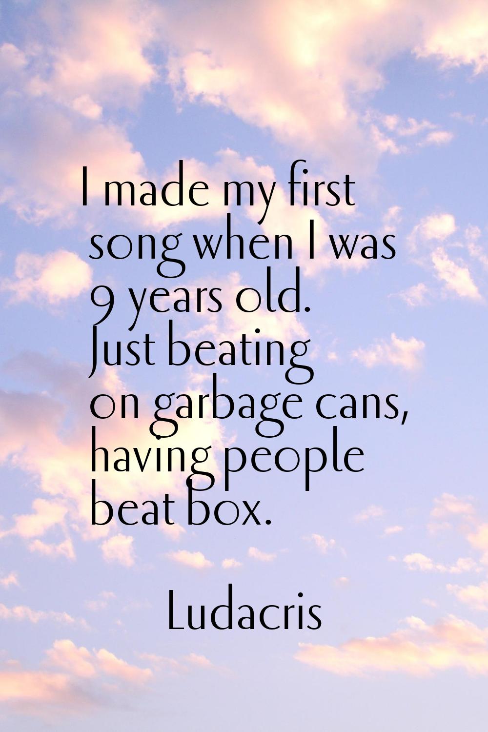 I made my first song when I was 9 years old. Just beating on garbage cans, having people beat box.
