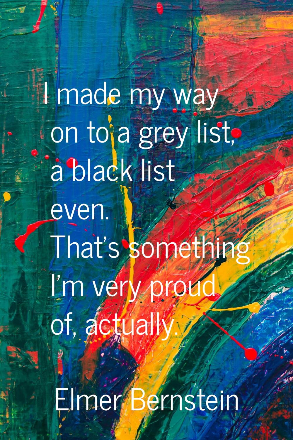I made my way on to a grey list, a black list even. That's something I'm very proud of, actually.