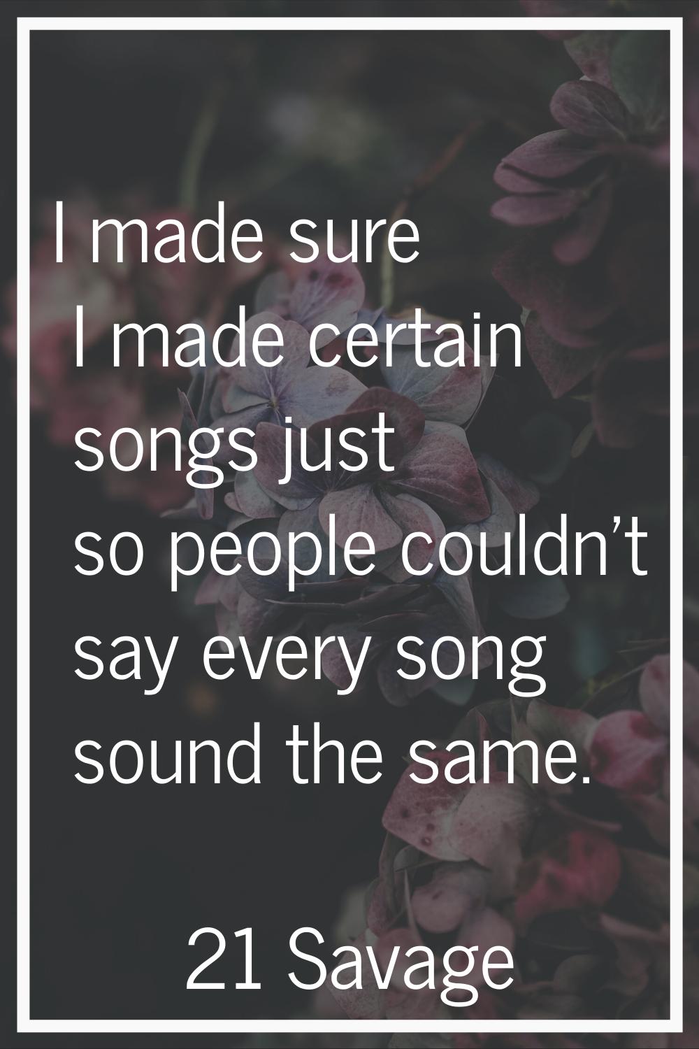 I made sure I made certain songs just so people couldn't say every song sound the same.