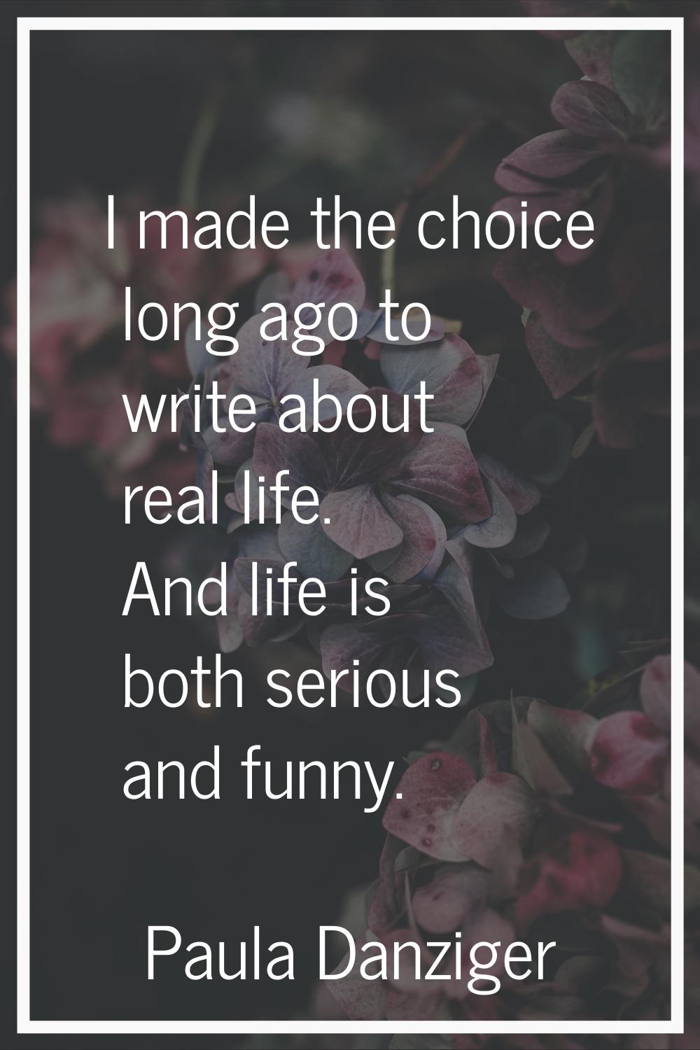 I made the choice long ago to write about real life. And life is both serious and funny.