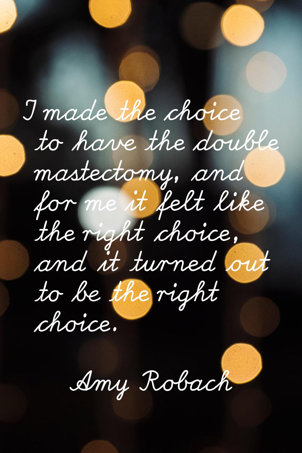 I made the choice to have the double mastectomy, and for me it felt like the right choice, and it t