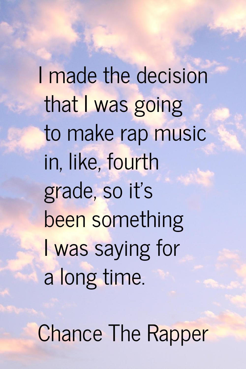 I made the decision that I was going to make rap music in, like, fourth grade, so it's been somethi
