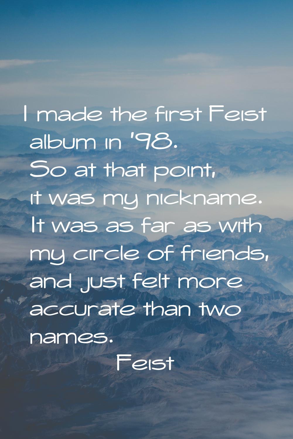 I made the first Feist album in '98. So at that point, it was my nickname. It was as far as with my