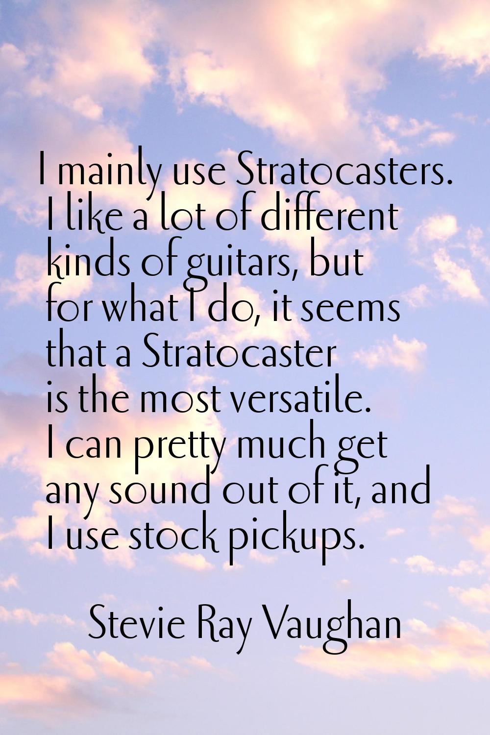 I mainly use Stratocasters. I like a lot of different kinds of guitars, but for what I do, it seems