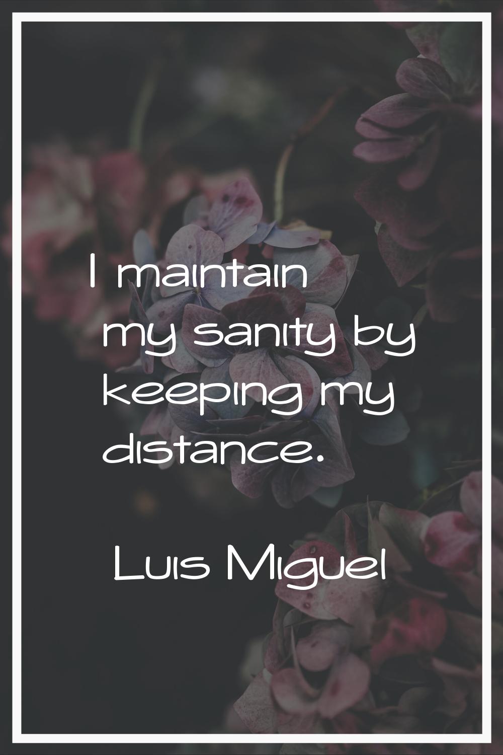 I maintain my sanity by keeping my distance.