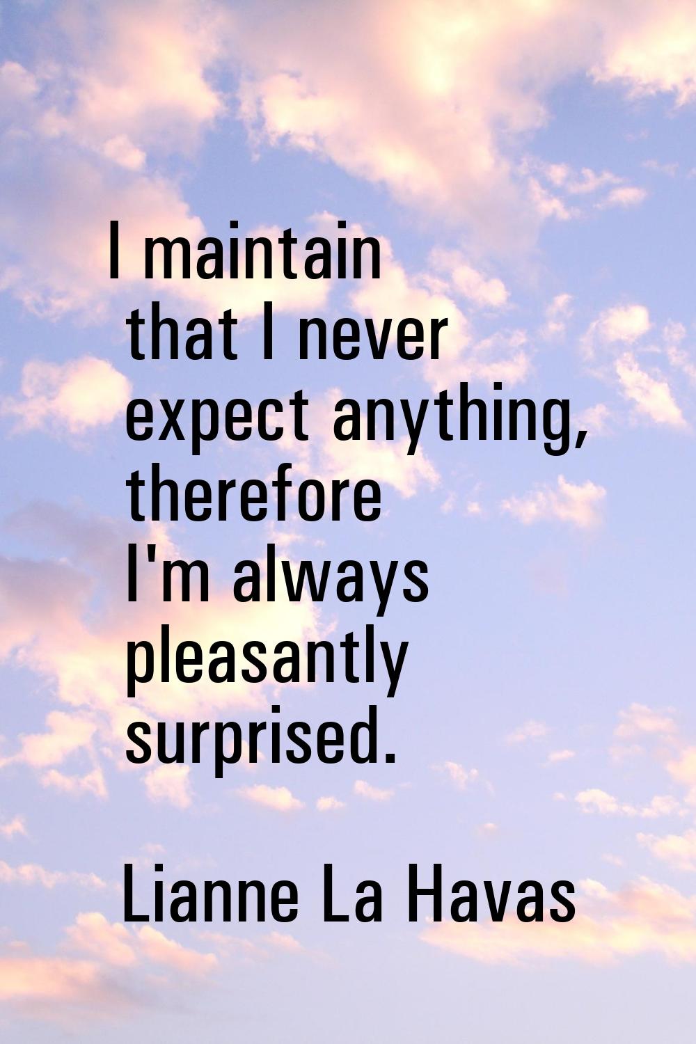 I maintain that I never expect anything, therefore I'm always pleasantly surprised.