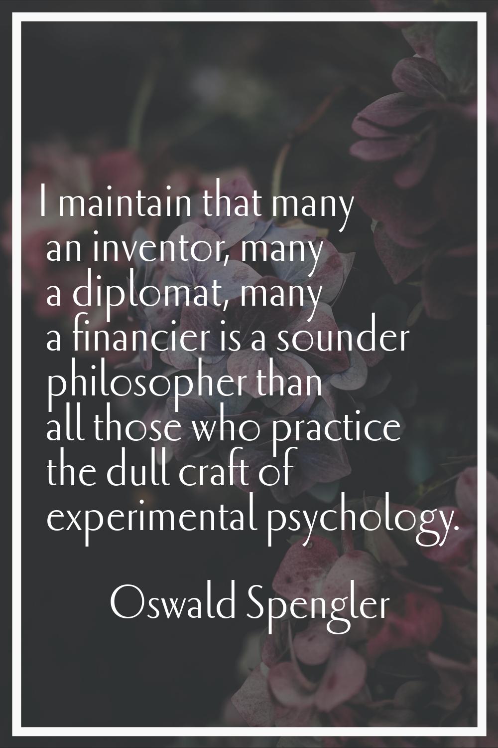 I maintain that many an inventor, many a diplomat, many a financier is a sounder philosopher than a