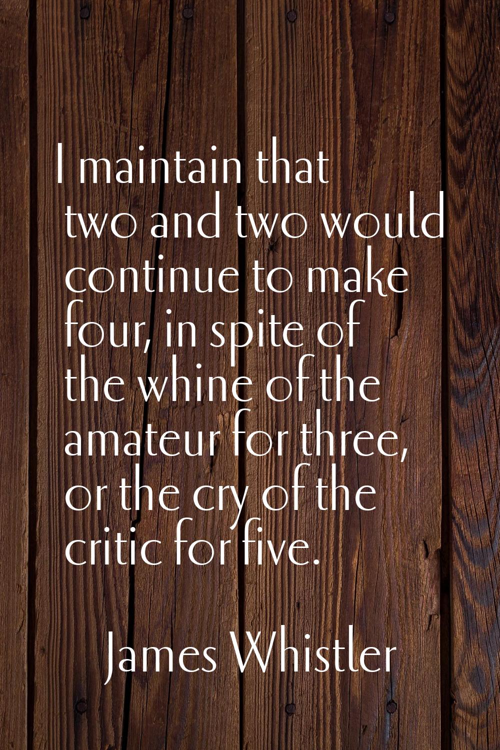 I maintain that two and two would continue to make four, in spite of the whine of the amateur for t