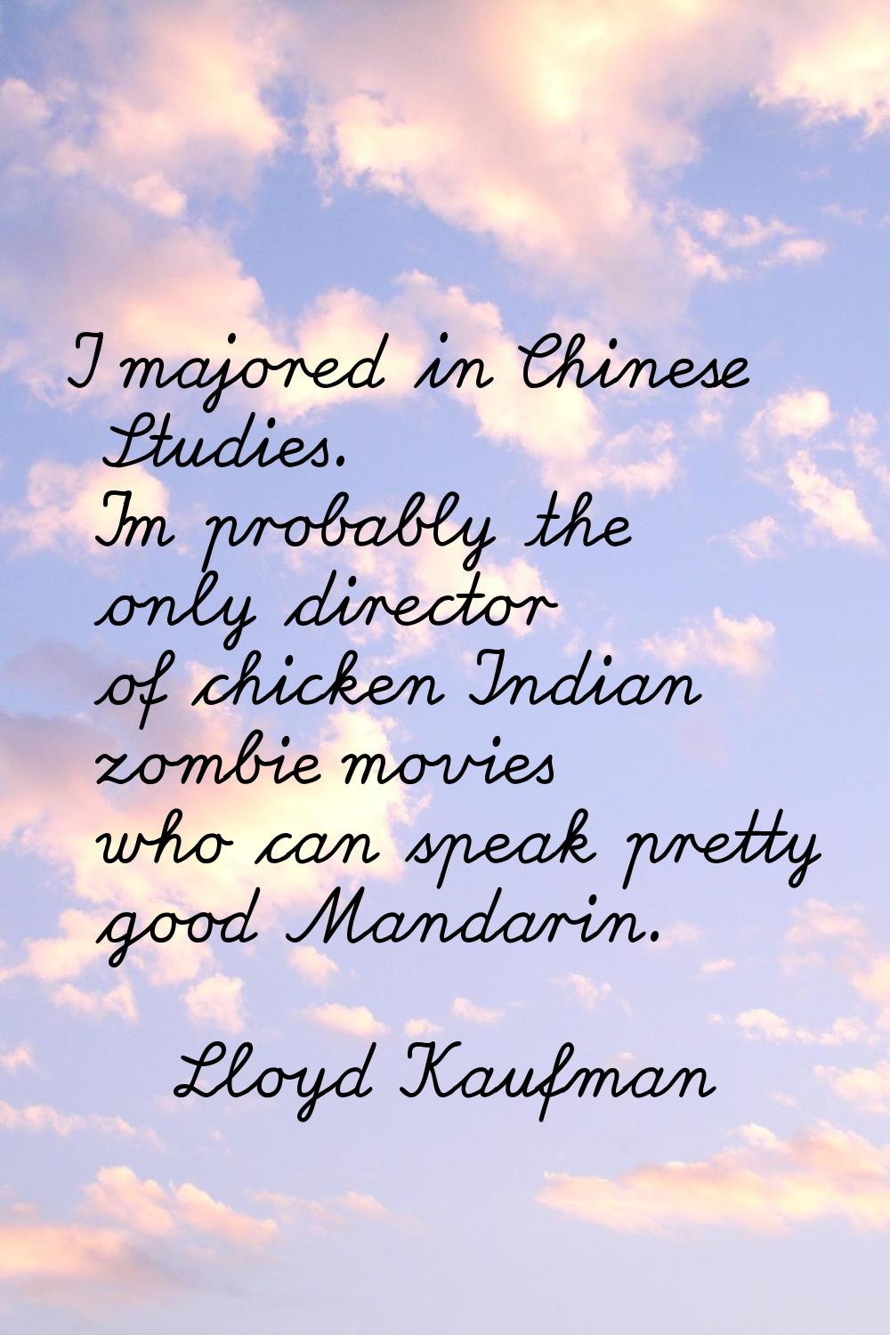 I majored in Chinese Studies. I'm probably the only director of chicken Indian zombie movies who ca