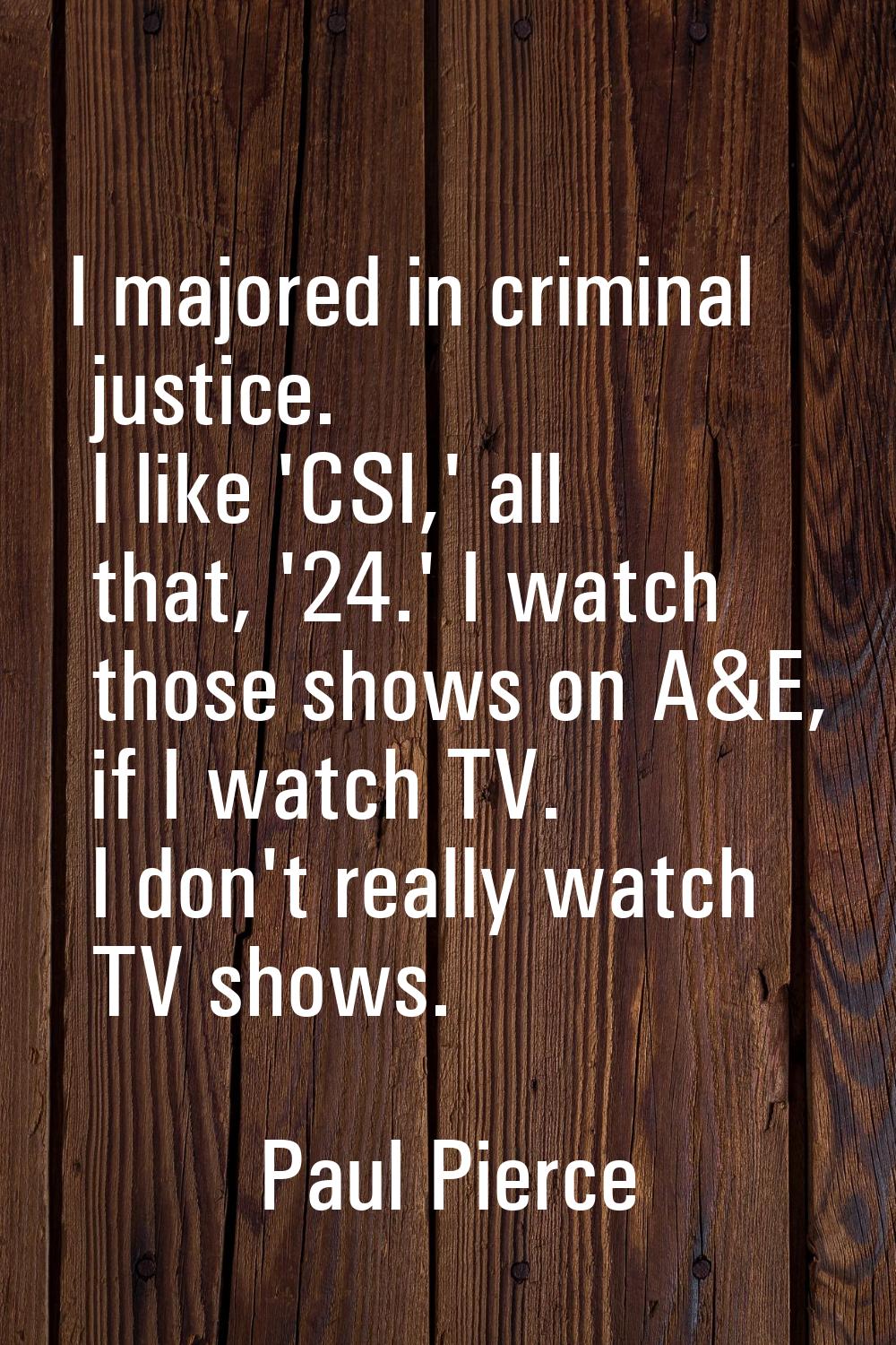 I majored in criminal justice. I like 'CSI,' all that, '24.' I watch those shows on A&E, if I watch