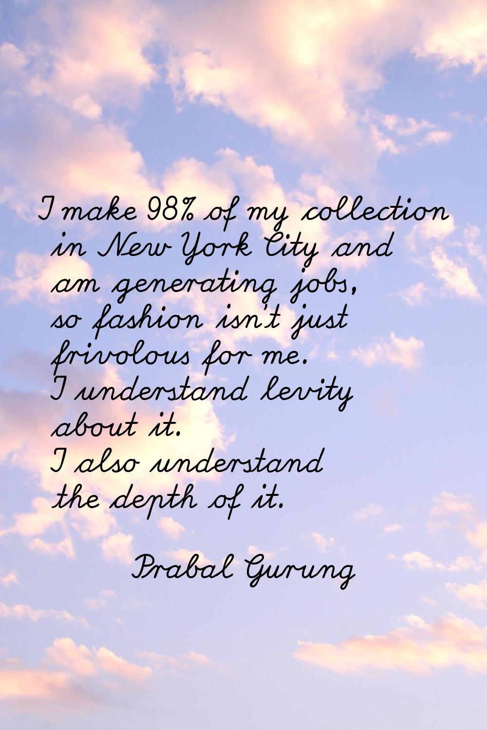 I make 98% of my collection in New York City and am generating jobs, so fashion isn't just frivolou