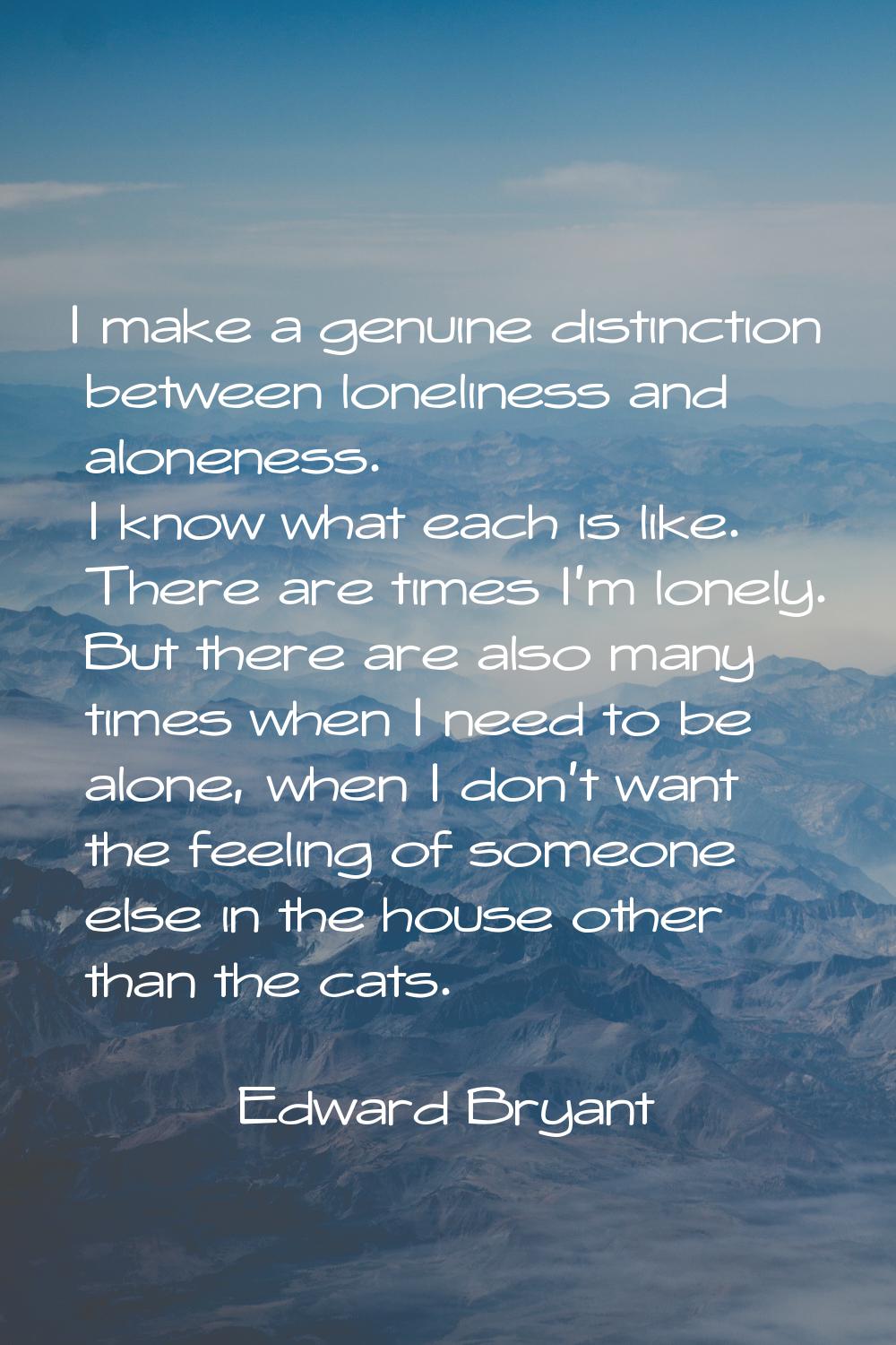 I make a genuine distinction between loneliness and aloneness. I know what each is like. There are 