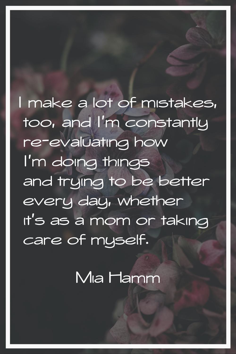 I make a lot of mistakes, too, and I'm constantly re-evaluating how I'm doing things and trying to 