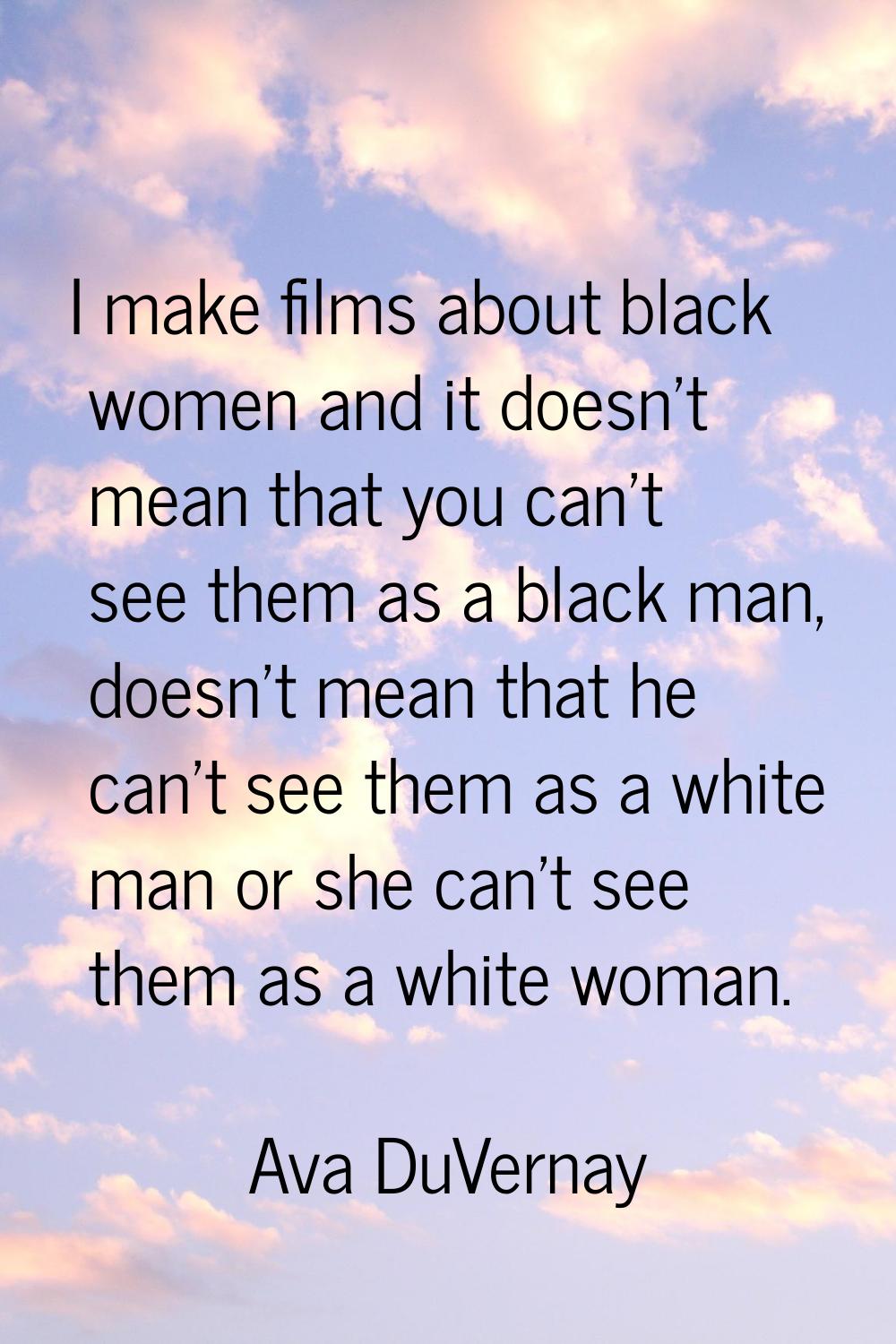 I make films about black women and it doesn't mean that you can't see them as a black man, doesn't 