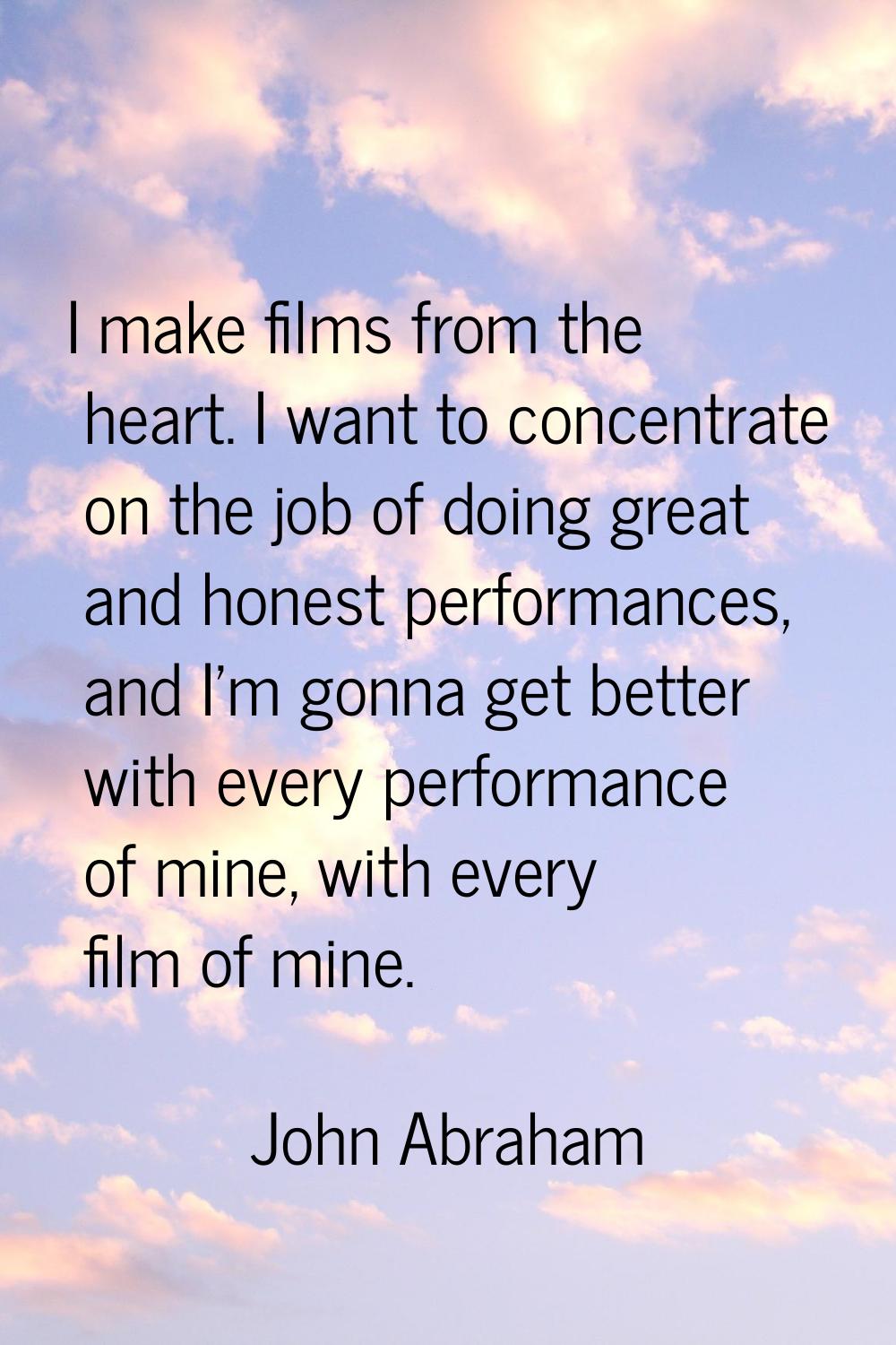 I make films from the heart. I want to concentrate on the job of doing great and honest performance