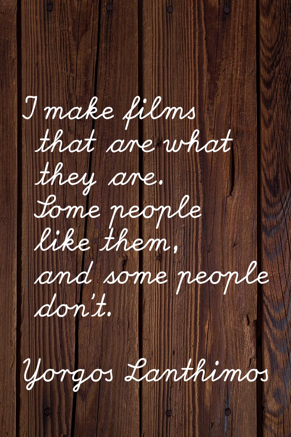I make films that are what they are. Some people like them, and some people don't.