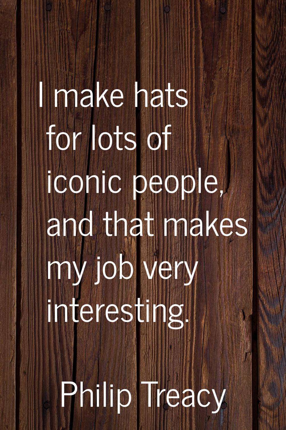 I make hats for lots of iconic people, and that makes my job very interesting.