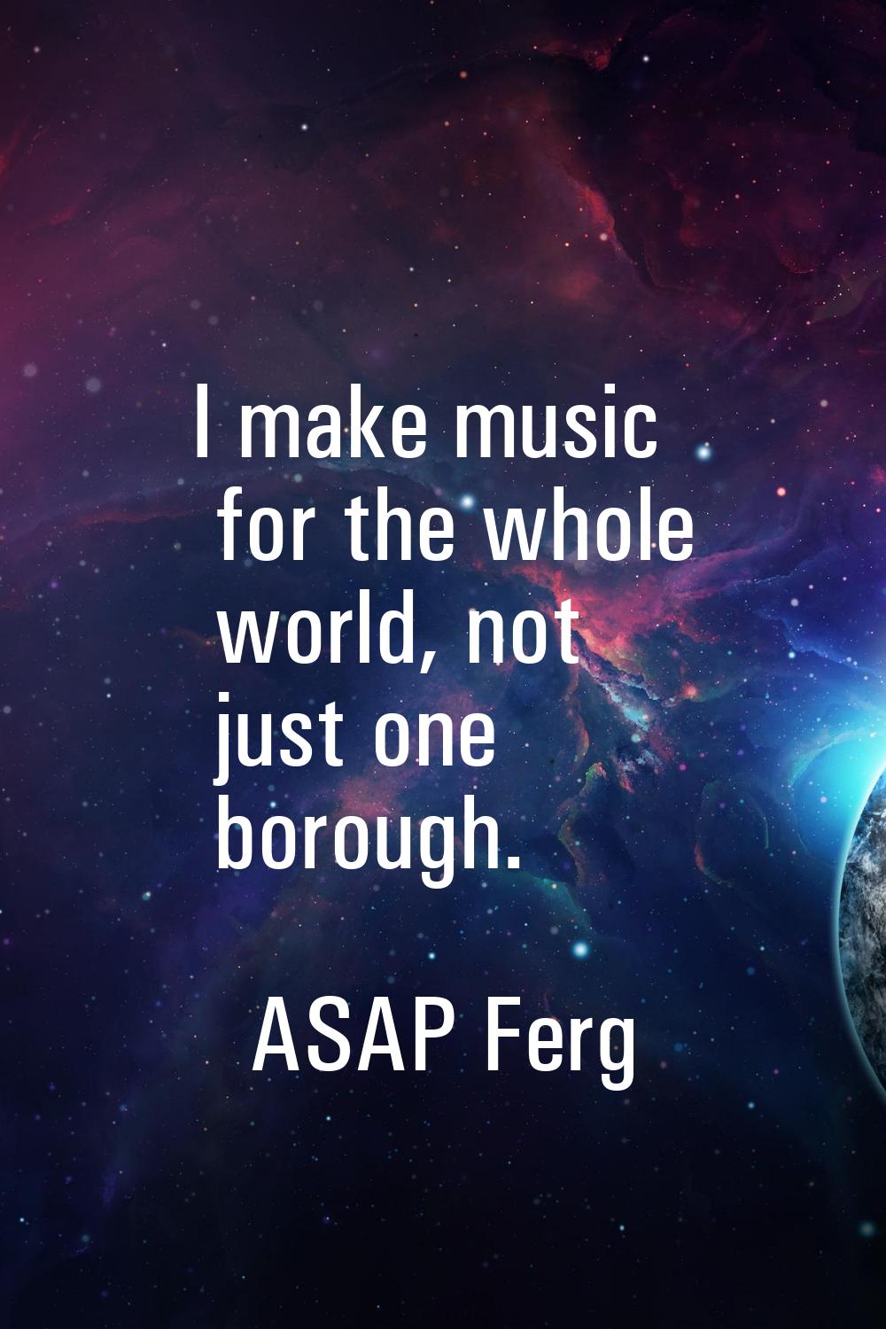 I make music for the whole world, not just one borough.