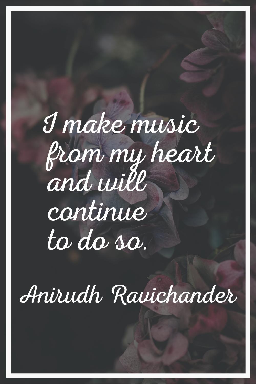 I make music from my heart and will continue to do so.